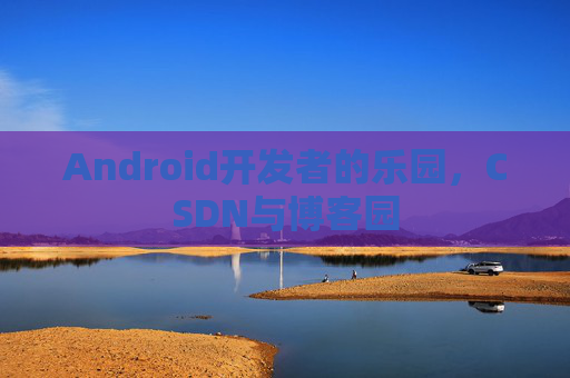 Android开发者的乐园，CSDN与博客园